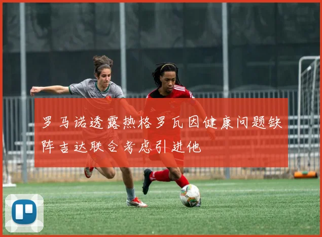 罗马诺透露热格罗瓦因健康问题缺阵吉达联合考虑引进他