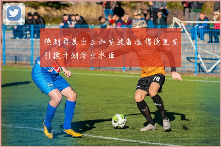 热刺再度出击加克波备选穆德里克引援计划浮出水面