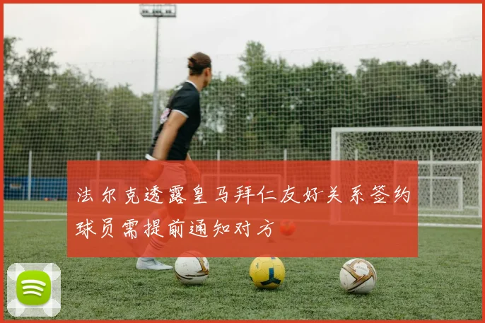 法尔克透露皇马拜仁友好关系签约球员需提前通知对方