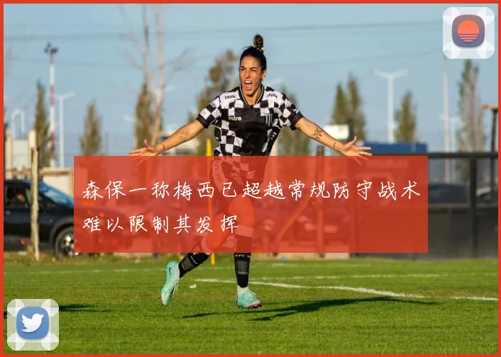 森保一称梅西已超越常规防守战术难以限制其发挥