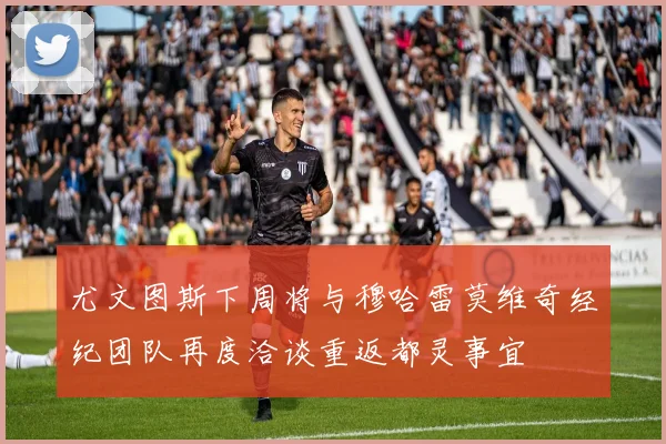 尤文图斯下周将与穆哈雷莫维奇经纪团队再度洽谈重返都灵事宜