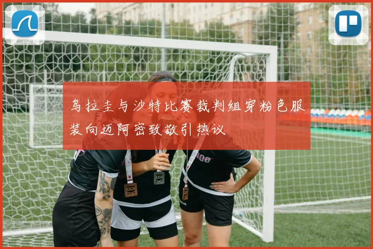 乌拉圭与沙特比赛裁判组穿粉色服装向迈阿密致敬引热议