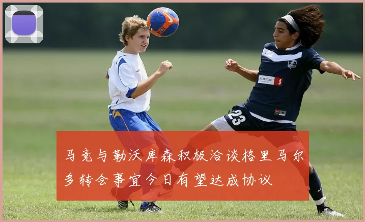 马竞与勒沃库森积极洽谈格里马尔多转会事宜今日有望达成协议