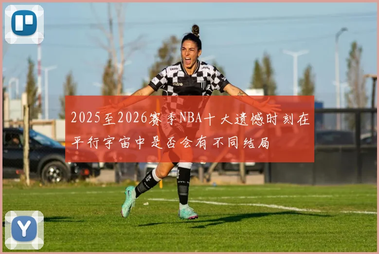 2025至2026赛季NBA十大遗憾时刻在平行宇宙中是否会有不同结局